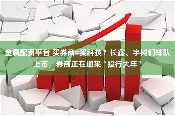 金赢配资平台 买券商=买科技？长鑫、宇树们排队上市，券商正在迎来“投行大年”